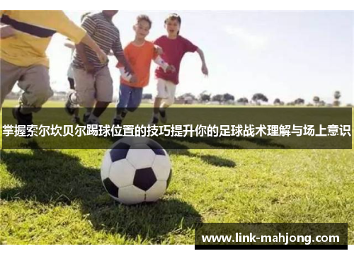 掌握索尔坎贝尔踢球位置的技巧提升你的足球战术理解与场上意识