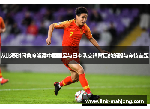 从比赛时间角度解读中国国足与日本队交锋背后的策略与竞技差距