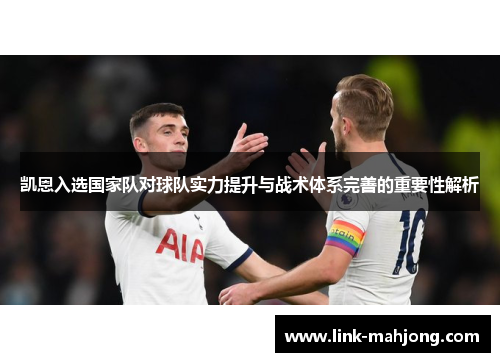 凯恩入选国家队对球队实力提升与战术体系完善的重要性解析 凯恩入选国家队对球队实力提升与战术体系完善的重要性解析