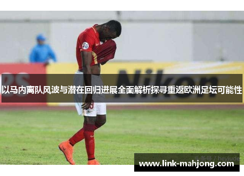 以马内离队风波与潜在回归进展全面解析探寻重返欧洲足坛可能性