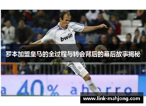 罗本加盟皇马的全过程与转会背后的幕后故事揭秘