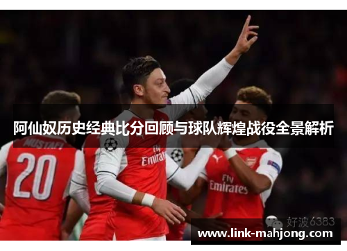 阿仙奴历史经典比分回顾与球队辉煌战役全景解析
