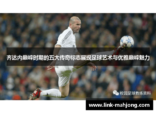 齐达内巅峰时期的五大传奇标志展现足球艺术与优雅巅峰魅力 齐达内巅峰时期的五大传奇标志展现足球艺术与优雅巅峰魅力