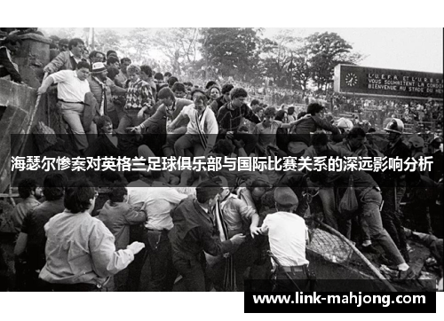 海瑟尔惨案对英格兰足球俱乐部与国际比赛关系的深远影响分析 海瑟尔惨案对英格兰足球俱乐部与国际比赛关系的深远影响分析