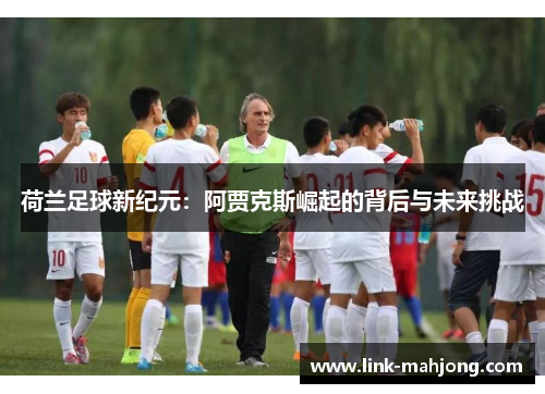 荷兰足球新纪元:阿贾克斯崛起的背后与未来挑战 荷兰足球新纪元:阿贾克斯崛起的背后与未来挑战