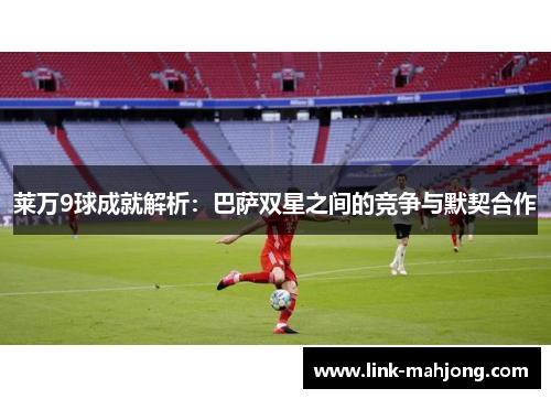 莱万9球成就解析：巴萨双星之间的竞争与默契合作