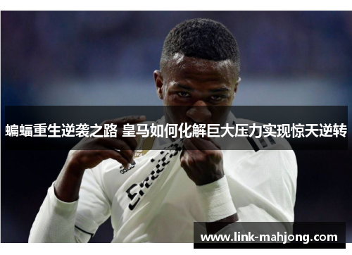 蝙蝠重生逆袭之路 皇马如何化解巨大压力实现惊天逆转 蝙蝠重生逆袭之路 皇马如何化解巨大压力实现惊天逆转
