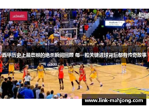 西甲历史上最震撼的绝杀瞬间回顾 每一粒关键进球背后都有传奇故事