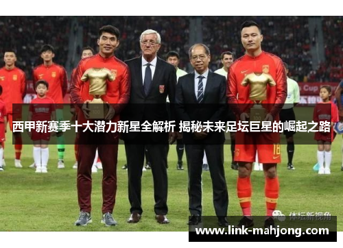 西甲新赛季十大潜力新星全解析 揭秘未来足坛巨星的崛起之路 西甲新赛季十大潜力新星全解析 揭秘未来足坛巨星的崛起之路