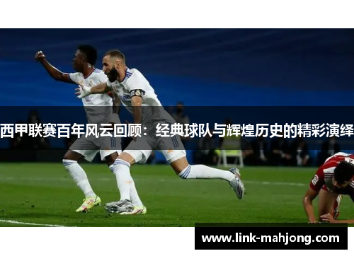 西甲联赛百年风云回顾：经典球队与辉煌历史的精彩演绎