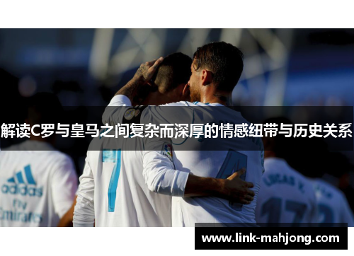 解读C罗与皇马之间复杂而深厚的情感纽带与历史关系