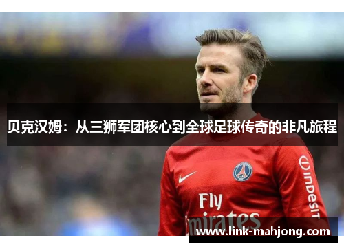 贝克汉姆：从三狮军团核心到全球足球传奇的非凡旅程